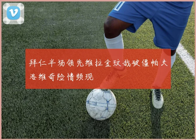 拜仁半场领先维拉金玟哉破僵帕夫洛维奇险情频现
