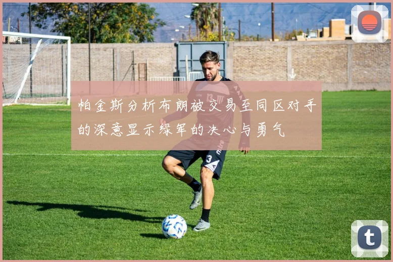 帕金斯分析布朗被交易至同区对手的深意显示绿军的决心与勇气