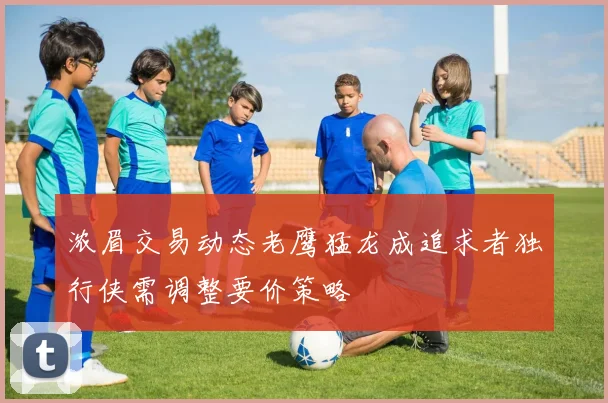 浓眉交易动态老鹰猛龙成追求者独行侠需调整要价策略