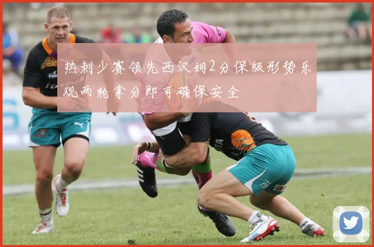 热刺少赛领先西汉姆2分保级形势乐观两轮拿分即可确保安全