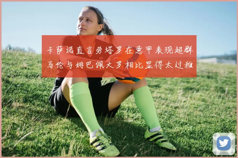 卡萨诺直言劳塔罗在意甲表现超群马伦与姆巴佩大罗相比显得太过稚嫩