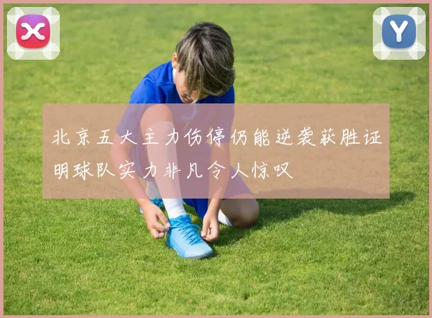 北京五大主力伤停仍能逆袭获胜证明球队实力非凡令人惊叹