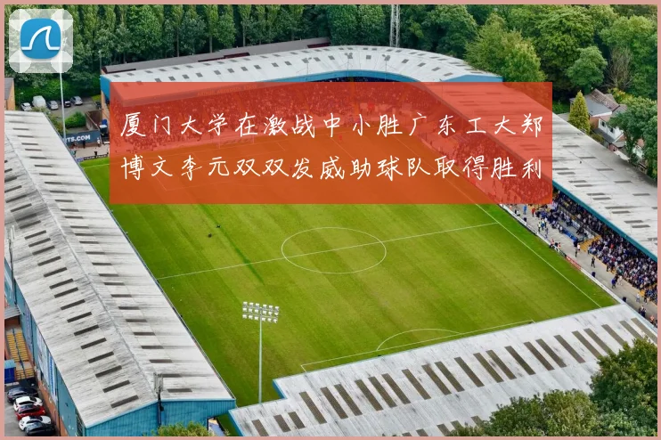 厦门大学在激战中小胜广东工大郑博文李元双双发威助球队取得胜利